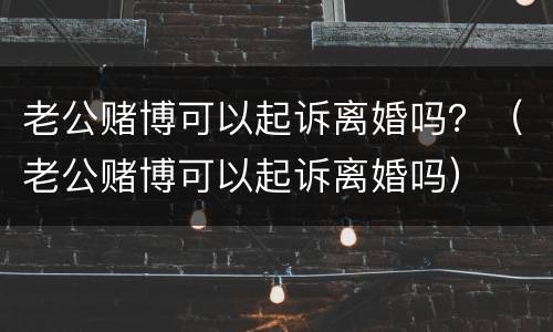 老公赌博可以起诉离婚吗？（老公赌博可以起诉离婚吗）
