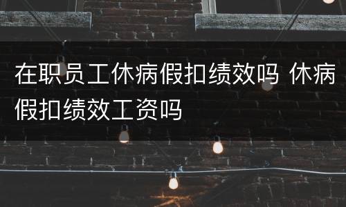 在职员工休病假扣绩效吗 休病假扣绩效工资吗