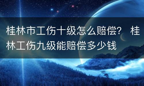 桂林市工伤十级怎么赔偿？ 桂林工伤九级能赔偿多少钱
