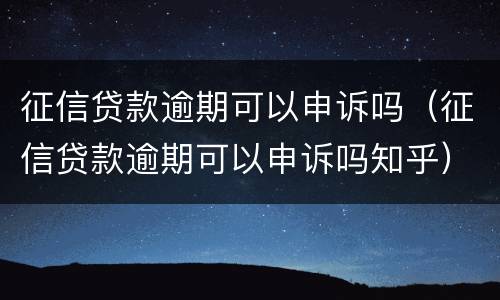 征信贷款逾期可以申诉吗（征信贷款逾期可以申诉吗知乎）