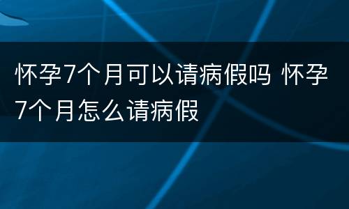 怀孕7个月可以请病假吗 怀孕7个月怎么请病假