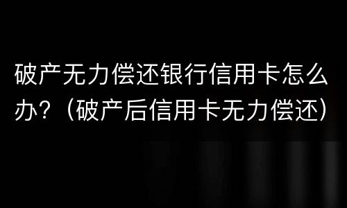 破产无力偿还银行信用卡怎么办?（破产后信用卡无力偿还）