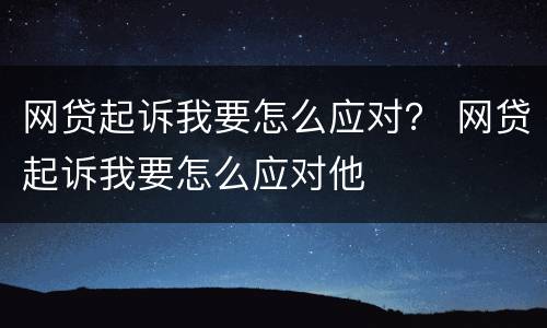 网贷起诉我要怎么应对？ 网贷起诉我要怎么应对他
