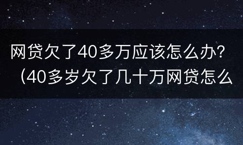 网贷欠了40多万应该怎么办？（40多岁欠了几十万网贷怎么办）