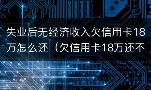 失业后无经济收入欠信用卡18万怎么还（欠信用卡18万还不上）