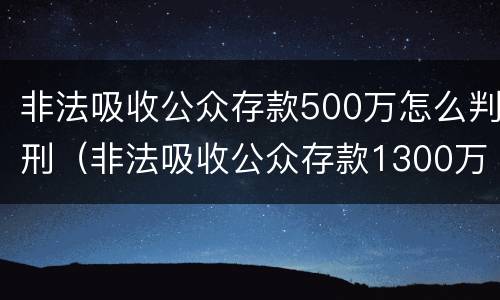 非法吸收公众存款500万怎么判刑（非法吸收公众存款1300万判几年）