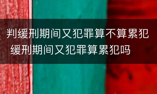 判缓刑期间又犯罪算不算累犯 缓刑期间又犯罪算累犯吗