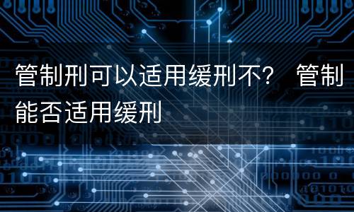 管制刑可以适用缓刑不？ 管制能否适用缓刑