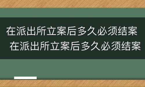 在派出所立案后多久必须结案 在派出所立案后多久必须结案处理