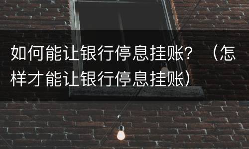 如何能让银行停息挂账？（怎样才能让银行停息挂账）