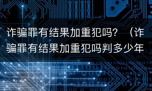 诈骗罪有结果加重犯吗？（诈骗罪有结果加重犯吗判多少年）