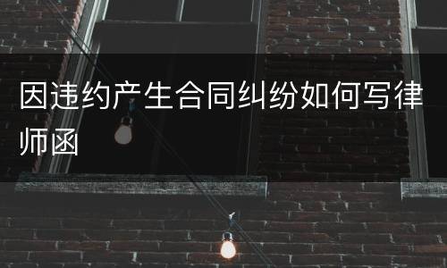 因违约产生合同纠纷如何写律师函