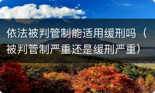 依法被判管制能适用缓刑吗（被判管制严重还是缓刑严重）