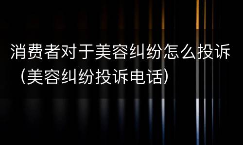 消费者对于美容纠纷怎么投诉（美容纠纷投诉电话）