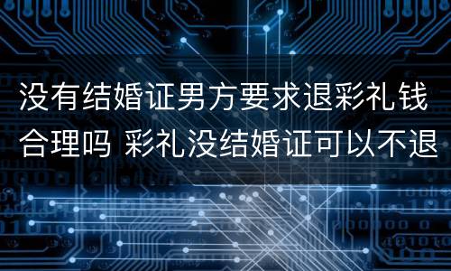 没有结婚证男方要求退彩礼钱合理吗 彩礼没结婚证可以不退吗