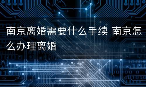 南京离婚需要什么手续 南京怎么办理离婚