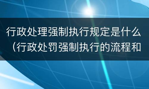 行政处理强制执行规定是什么（行政处罚强制执行的流程和执行时间）