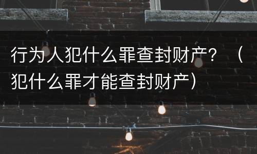 行为人犯什么罪查封财产？（犯什么罪才能查封财产）