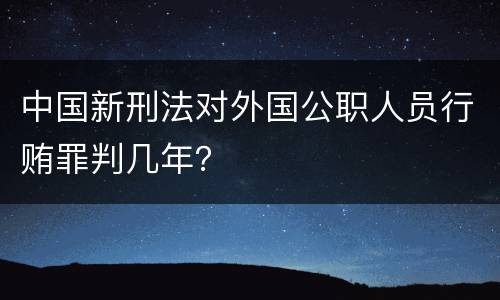 中国新刑法对外国公职人员行贿罪判几年？