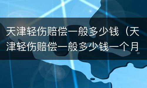 天津轻伤赔偿一般多少钱（天津轻伤赔偿一般多少钱一个月）