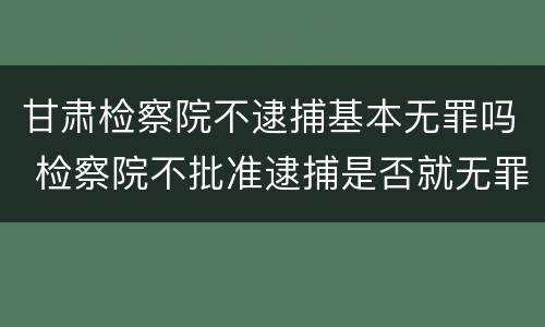 甘肃检察院不逮捕基本无罪吗 检察院不批准逮捕是否就无罪