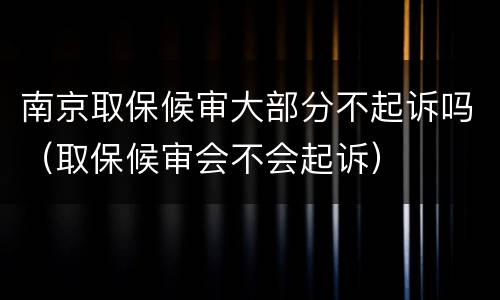 南京取保候审大部分不起诉吗（取保候审会不会起诉）
