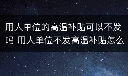 用人单位的高温补贴可以不发吗 用人单位不发高温补贴怎么办