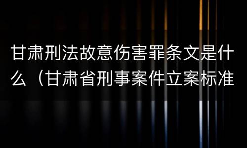 甘肃刑法故意伤害罪条文是什么（甘肃省刑事案件立案标准）