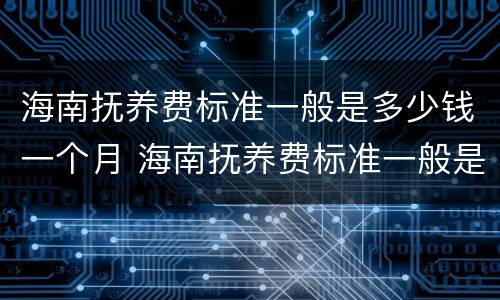 海南抚养费标准一般是多少钱一个月 海南抚养费标准一般是多少钱一个月呢