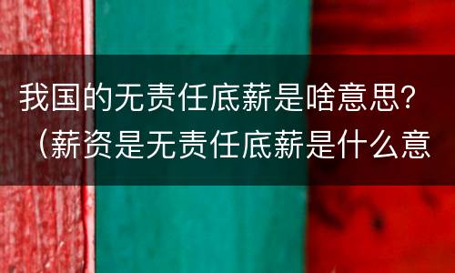 我国的无责任底薪是啥意思？（薪资是无责任底薪是什么意思）