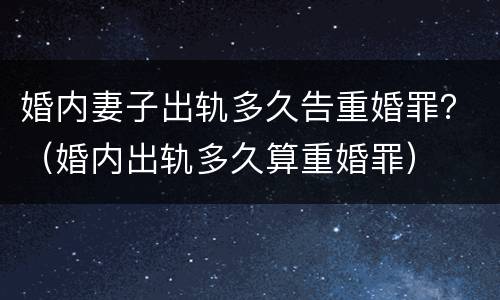 婚内妻子出轨多久告重婚罪？（婚内出轨多久算重婚罪）