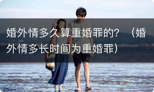 婚外情多久算重婚罪的？（婚外情多长时间为重婚罪）