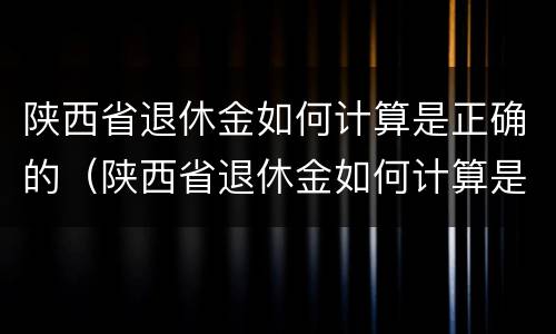 陕西省退休金如何计算是正确的（陕西省退休金如何计算是正确的呢）