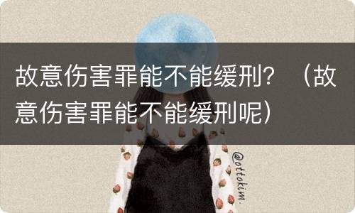 故意伤害罪能不能缓刑？（故意伤害罪能不能缓刑呢）