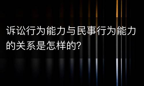 诉讼行为能力与民事行为能力的关系是怎样的？