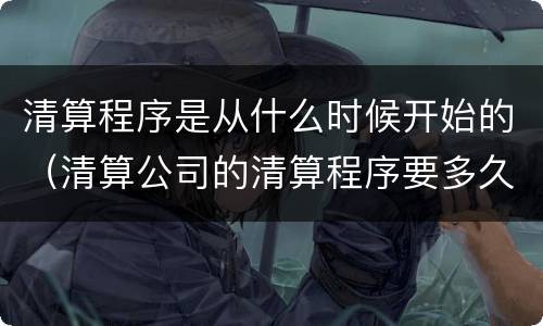 清算程序是从什么时候开始的（清算公司的清算程序要多久）