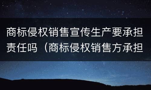 商标侵权销售宣传生产要承担责任吗（商标侵权销售方承担责任吗）