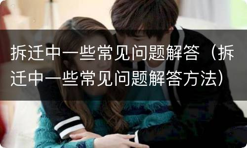 拆迁中一些常见问题解答（拆迁中一些常见问题解答方法）