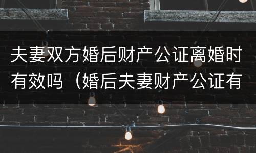 夫妻双方婚后财产公证离婚时有效吗（婚后夫妻财产公证有用吗）