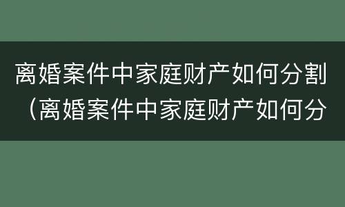 离婚案件中家庭财产如何分割（离婚案件中家庭财产如何分割的）