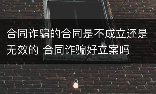 合同诈骗的合同是不成立还是无效的 合同诈骗好立案吗