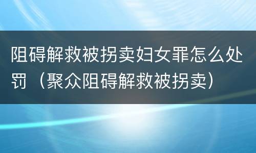 阻碍解救被拐卖妇女罪怎么处罚（聚众阻碍解救被拐卖）