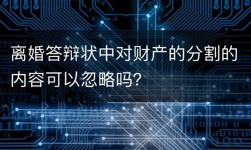 离婚答辩状中对财产的分割的内容可以忽略吗？