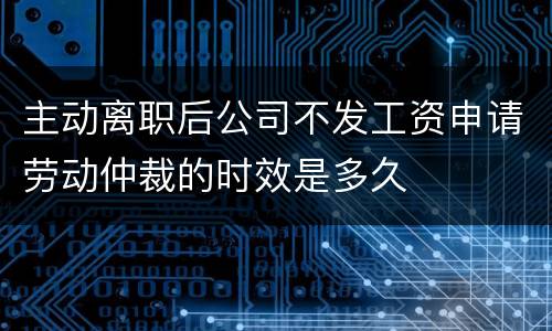 主动离职后公司不发工资申请劳动仲裁的时效是多久