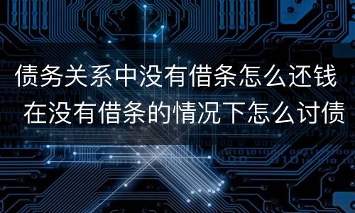债务关系中没有借条怎么还钱 在没有借条的情况下怎么讨债