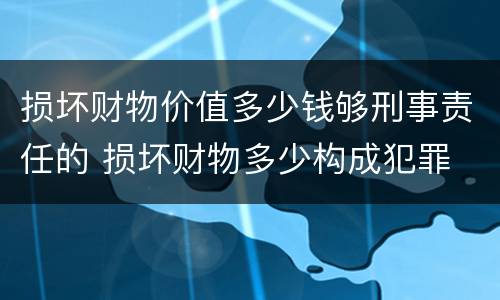 损坏财物价值多少钱够刑事责任的 损坏财物多少构成犯罪