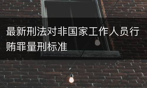 最新刑法对非国家工作人员行贿罪量刑标准