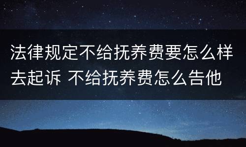 法律规定不给抚养费要怎么样去起诉 不给抚养费怎么告他