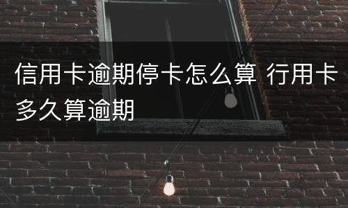 信用卡逾期停卡怎么算 行用卡多久算逾期