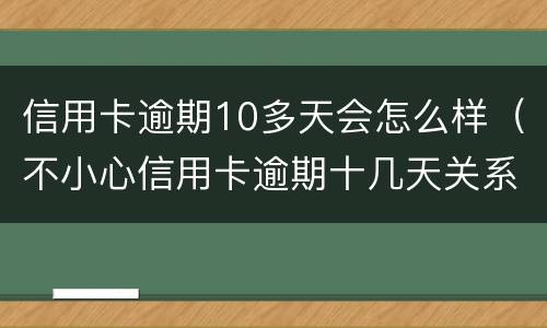 信用卡逾期10多天会怎么样（不小心信用卡逾期十几天关系大吗）